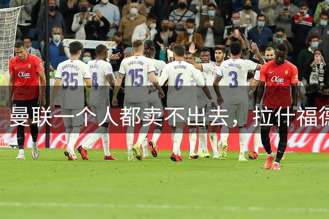 曼联一个人都卖不出去，拉什福德无人接盘，桑乔自由球员走人